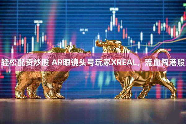 轻松配资炒股 AR眼镜头号玩家XREAL，流血闯港股