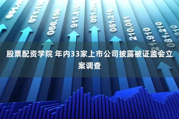 股票配资学院 年内33家上市公司披露被证监会立案调查