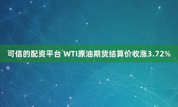 可信的配资平台 WTI原油期货结算价收涨3.72%