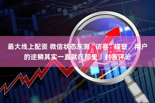 最大线上配资 微信状态灰测“访客”碰壁，用户的逆鳞其实一直就在那里丨封面评论
