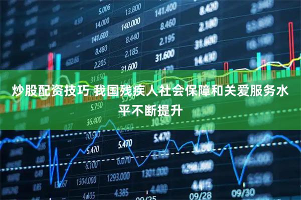 炒股配资技巧 我国残疾人社会保障和关爱服务水平不断提升