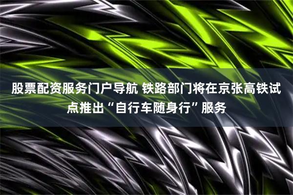 股票配资服务门户导航 铁路部门将在京张高铁试点推出“自行车随身行”服务