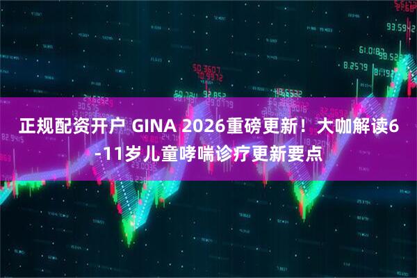 正规配资开户 GINA 2026重磅更新！大咖解读6-11岁儿童哮喘诊疗更新要点