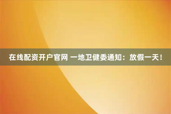 在线配资开户官网 一地卫健委通知：放假一天！