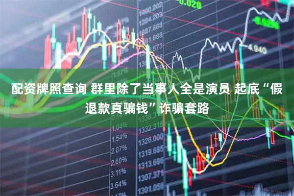 配资牌照查询 群里除了当事人全是演员 起底“假退款真骗钱”诈骗套路