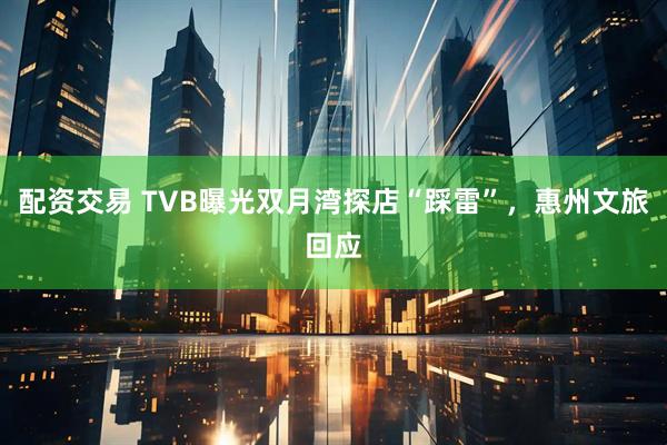 配资交易 TVB曝光双月湾探店“踩雷”，惠州文旅回应