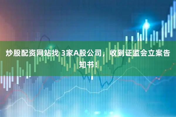 炒股配资网站找 3家A股公司，收到证监会立案告知书！