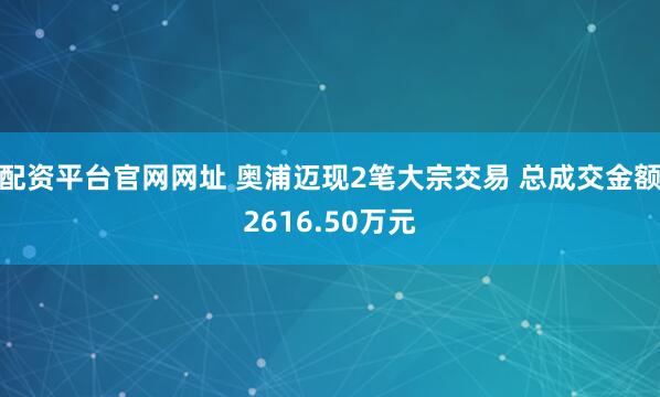配资平台官网网址 奥浦迈现2笔大宗交易 总成交金额2616.50万元