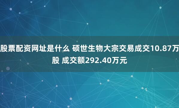 股票配资网址是什么 硕世生物大宗交易成交10.87万股 成交额292.40万元