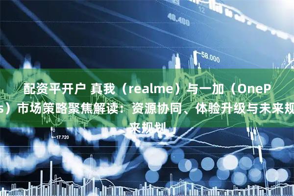 配资平开户 真我(realme)与一加(OnePlus)市场策略聚焦解读:资源协同、体验升级与未来规划