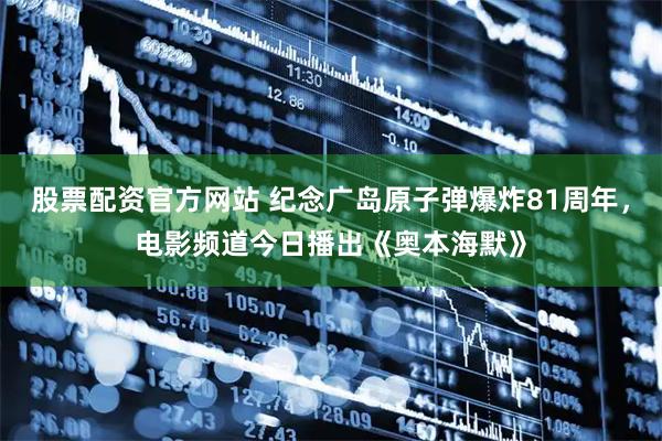 股票配资官方网站 纪念广岛原子弹爆炸81周年，电影频道今日播出《奥本海默》