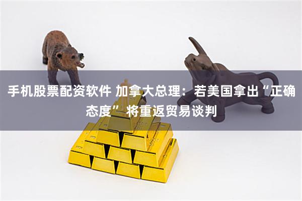 手机股票配资软件 加拿大总理：若美国拿出“正确态度” 将重返贸易谈判