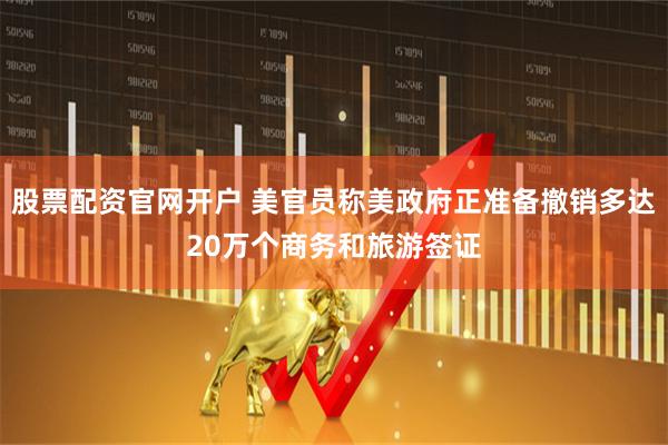 股票配资官网开户 美官员称美政府正准备撤销多达20万个商务和旅游签证