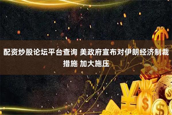 配资炒股论坛平台查询 美政府宣布对伊朗经济制裁措施 加大施压